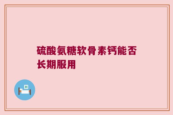 硫酸氨糖软骨素钙能否长期服用