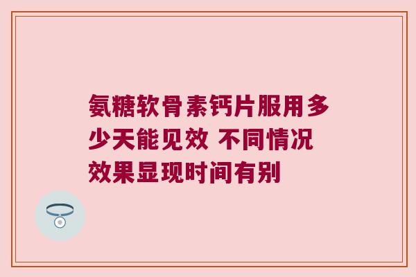 氨糖软骨素钙片服用多少天能见效 不同情况效果显现时间有别 氨糖软骨素钙片服用多少天能见效 不同情况效果显现时间有别