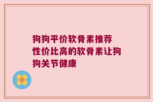 狗狗平价软骨素推荐 性价比高的软骨素让狗狗关节健康