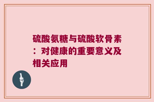硫酸氨糖与硫酸软骨素：对健康的重要意义及相关应用