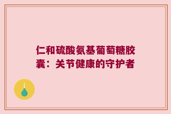 仁和硫酸氨基葡萄糖胶囊：关节健康的守护者