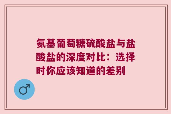 氨基葡萄糖硫酸盐与盐酸盐的深度对比:选择时你应该知道的差别 氨基葡萄糖硫酸盐与盐酸盐的深度对比:选择时你应该知道的差别