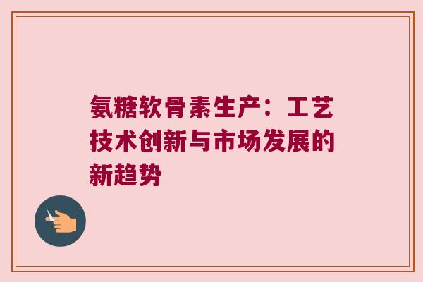 氨糖软骨素生产：工艺技术创新与市场发展的新趋势