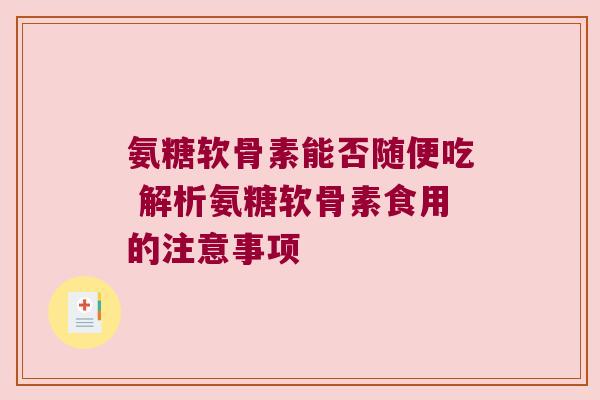 氨糖软骨素能否随便吃 解析氨糖软骨素食用的注意事项