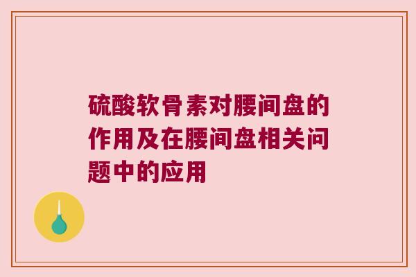 硫酸软骨素对腰间盘的作用及在腰间盘相关问题中的应用 硫酸软骨素对腰间盘的作用及在腰间盘相关问题中的应用