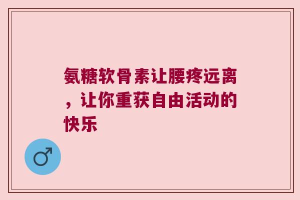 氨糖软骨素让腰疼远离，让你重获自由活动的快乐