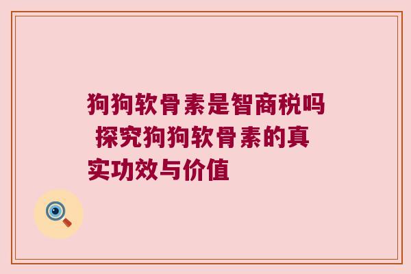 狗狗软骨素是智商税吗 探究狗狗软骨素的真实功效与价值