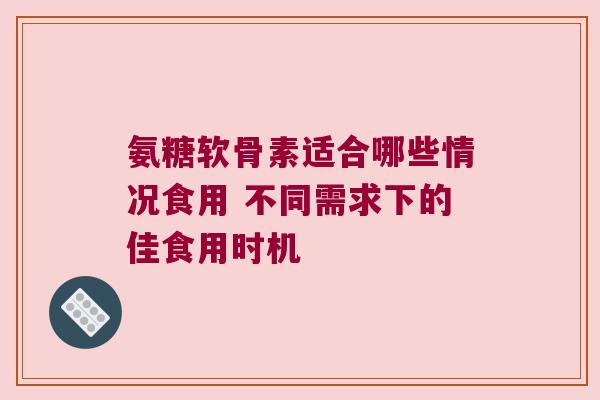 氨糖软骨素适合哪些情况食用 不同需求下的佳食用时机