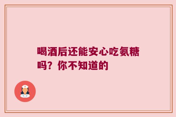 喝酒后还能安心吃氨糖吗?你不知道的 喝酒后还能安心吃氨糖吗?你不知道的