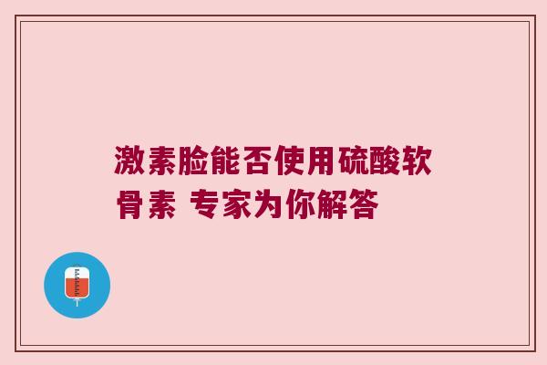 激素脸能否使用硫酸软骨素 专家为你解答 激素脸能否使用硫酸软骨素 专家为你解答