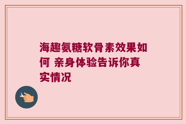 海趣氨糖软骨素效果如何 亲身体验告诉你真实情况