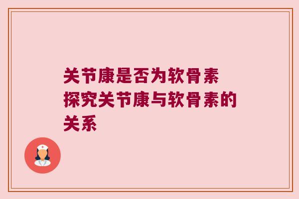 关节康是否为软骨素 探究关节康与软骨素的关系 关节康是否为软骨素 探究关节康与软骨素的关系