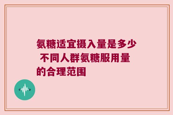氨糖适宜摄入量是多少 不同人群氨糖服用量的合理范围