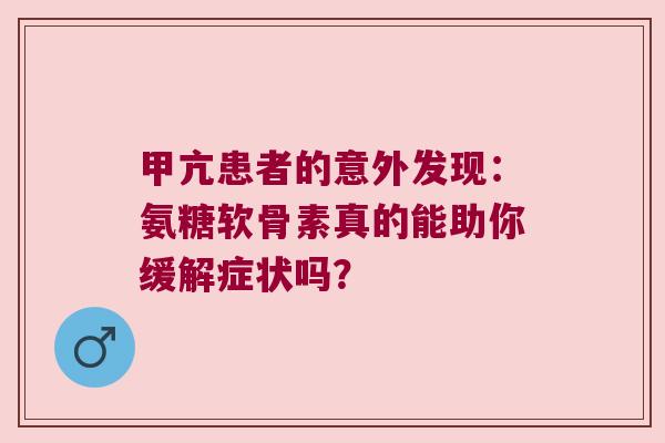 甲亢患者的意外发现：氨糖软骨素真的能助你缓解症状吗？