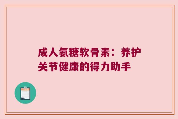成人氨糖软骨素：养护关节健康的得力助手