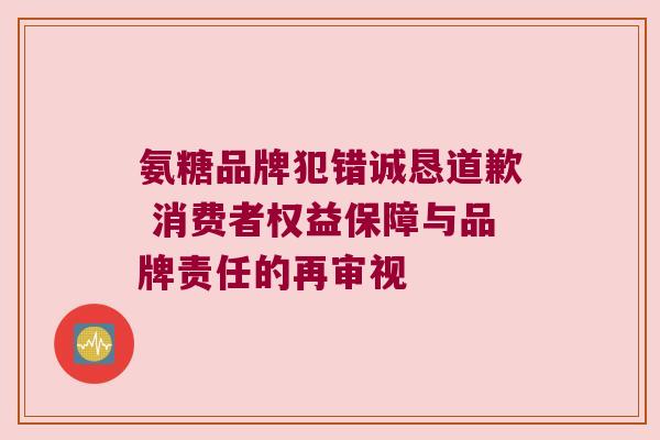 氨糖品牌犯错诚恳道歉 消费者权益保障与品牌责任的再审视