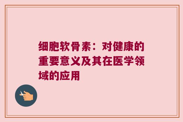 细胞软骨素:对健康的重要意义及其在医学领域的应用 细胞软骨素:对健康的重要意义及其在医学领域的应用