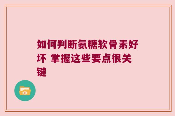 如何判断氨糖软骨素好坏 掌握这些要点很关键