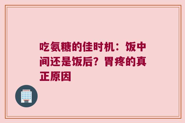 吃氨糖的佳时机:饭中间还是饭后?胃疼的真正原因 吃氨糖的佳时机:饭中间还是饭后?胃疼的真正原因