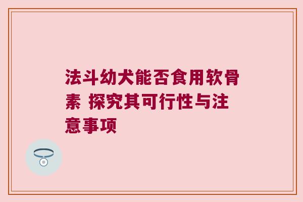 法斗幼犬能否食用软骨素 探究其可行性与注意事项
