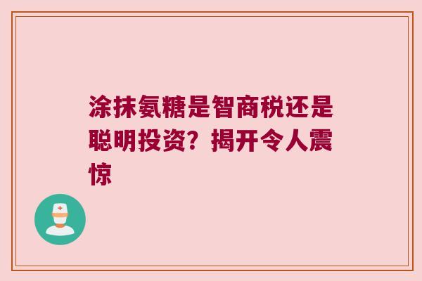 涂抹氨糖是智商税还是聪明投资?揭开令人震惊 涂抹氨糖是智商税还是聪明投资?揭开令人震惊