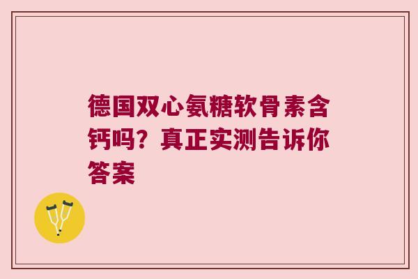 德国双心氨糖软骨素含钙吗？真正实测告诉你答案