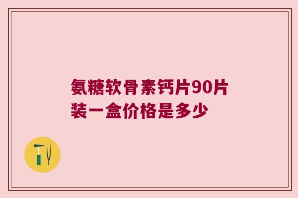 氨糖软骨素钙片90片装一盒价格是多少