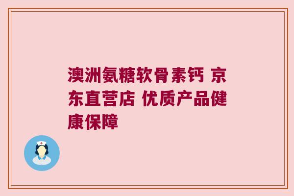 澳洲氨糖软骨素钙 京东直营店 优质产品健康保障