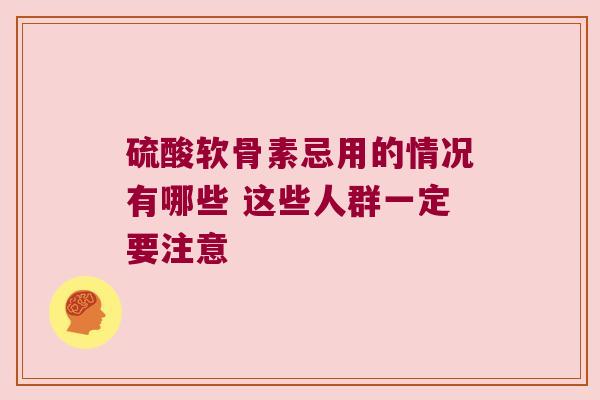 硫酸软骨素忌用的情况有哪些 这些人群一定要注意