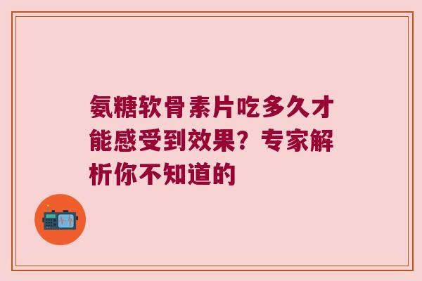 氨糖软骨素片吃多久才能感受到效果？专家解析你不知道的