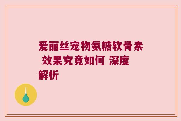 爱丽丝宠物氨糖软骨素 效果究竟如何 深度解析
