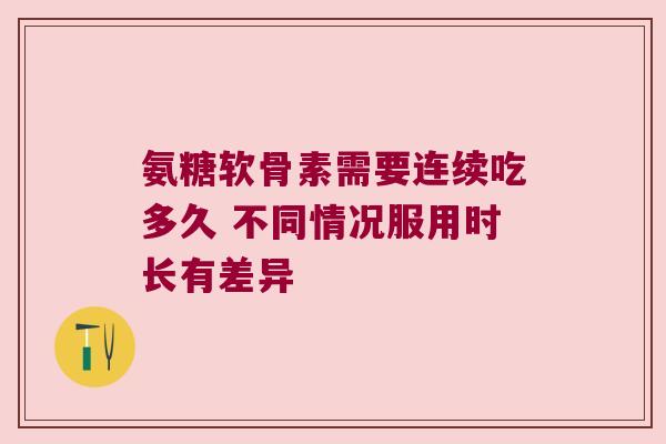 氨糖软骨素需要连续吃多久 不同情况服用时长有差异