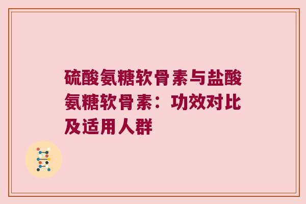 硫酸氨糖软骨素与盐酸氨糖软骨素:功效对比及适用人群 硫酸氨糖软骨素与盐酸氨糖软骨素:功效对比及适用人群