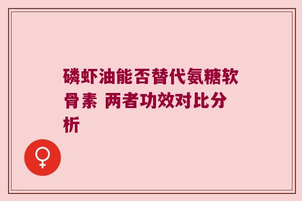 磷虾油能否替代氨糖软骨素 两者功效对比分析 磷虾油能否替代氨糖软骨素 两者功效对比分析