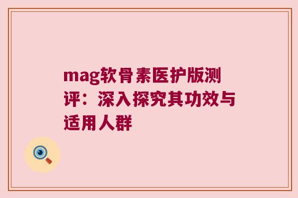 mag软骨素医护版测评:深入探究其功效与适用人群 mag软骨素医护版测评:深入探究其功效与适用人群