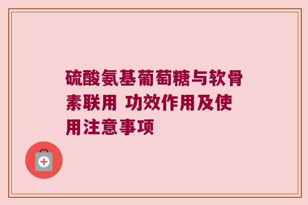 硫酸氨基葡萄糖与软骨素联用 功效作用及使用注意事项
