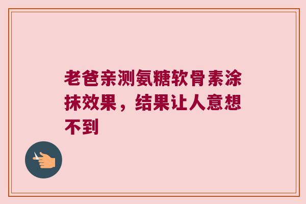 老爸亲测氨糖软骨素涂抹效果,结果让人意想不到 老爸亲测氨糖软骨素涂抹效果,结果让人意想不到