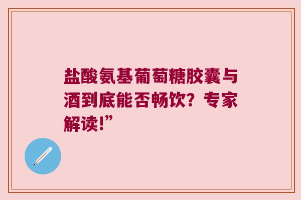 盐酸氨基葡萄糖胶囊与酒到底能否畅饮？专家解读!”
