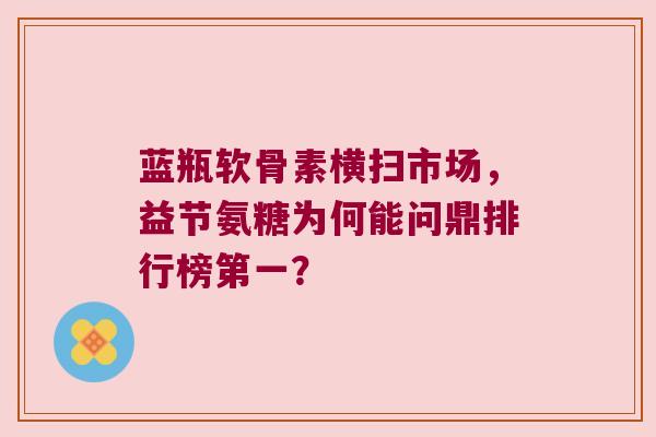 蓝瓶软骨素横扫市场，益节氨糖为何能问鼎排行榜第一？