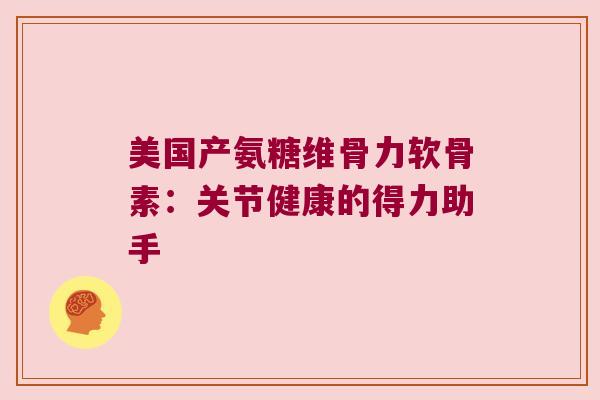 美国产氨糖维骨力软骨素：关节健康的得力助手