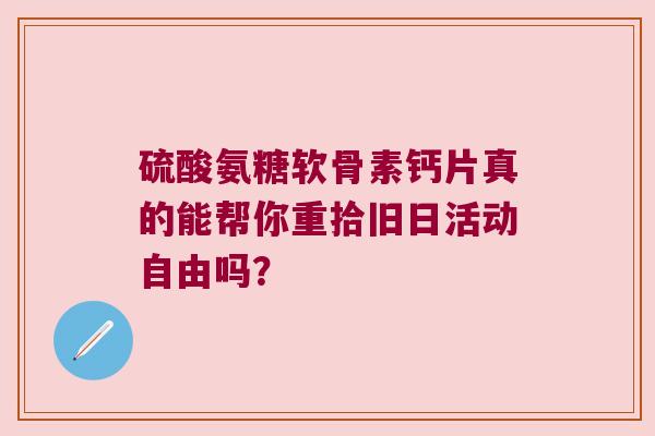 硫酸氨糖软骨素钙片真的能帮你重拾旧日活动自由吗？