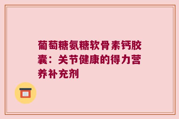 葡萄糖氨糖软骨素钙胶囊：关节健康的得力营养补充剂