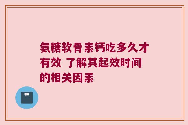 氨糖软骨素钙吃多久才有效 了解其起效时间的相关因素