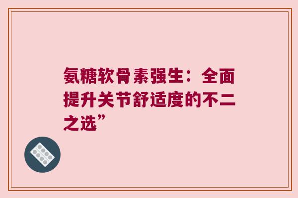 氨糖软骨素强生：全面提升关节舒适度的不二之选”