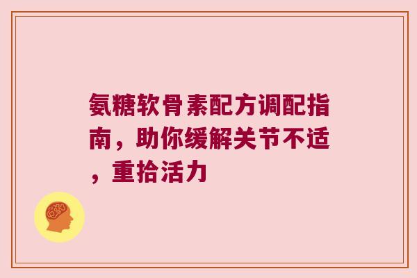 氨糖软骨素配方调配指南，助你缓解关节不适，重拾活力