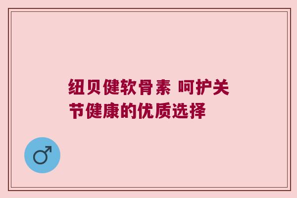 纽贝健软骨素 呵护关节健康的优质选择 纽贝健软骨素 呵护关节健康的优质选择