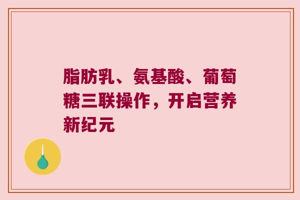 脂肪乳、氨基酸、葡萄糖三联操作，开启营养新纪元