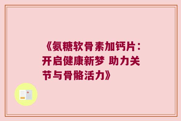 《氨糖软骨素加钙片:开启健康新梦 助力关节与骨骼活力》 《氨糖软骨素加钙片:开启健康新梦 助力关节与骨骼活力》