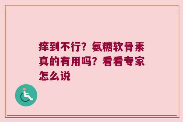 痒到不行?氨糖软骨素真的有用吗?看看专家怎么说 痒到不行?氨糖软骨素真的有用吗?看看专家怎么说