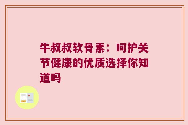 牛叔叔软骨素：呵护关节健康的优质选择你知道吗